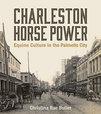 Charleston Horse Power: Equine Culture in the Palmetto City by Christina Rae Bu