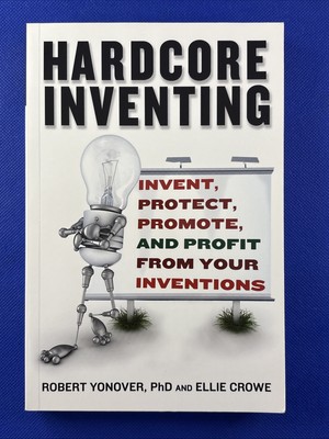 Hardcore Inventing : Invent, Protect, Promote, and Profit from Your Ideas
