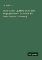 The Teacher, Or, Moral Influences Employed In The Instruction And Government Of