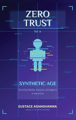ZERO TRUST for a SYNTHETIC AGE: Securing Identity, Integrity, and Agency in the 