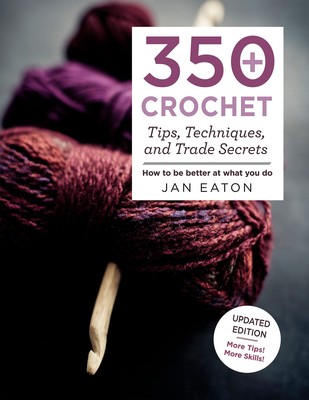350+ Crochet Tips, Techniques, and Trade Secrets: Updated Edition--More Tips...