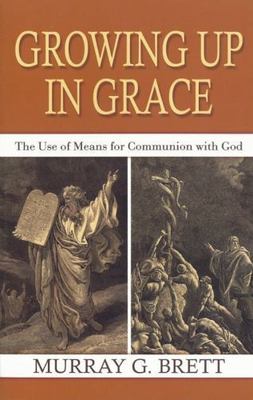 Growing Up in Grace: The Use of Means for Communion with God by Brett, Murray