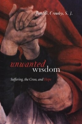 Unwanted Wisdom: Suffering, the Cross, and Hope by Paul Crowley. 2005