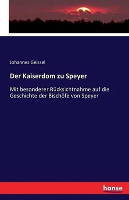 Der Kaiserdom zu Speyer: Mit besonderer R?cksichtnahme auf die Geschichte der Bi