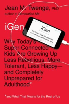 iGen: Why Today's Super-Connected Kids Are Growing Up Less Rebellious, More...