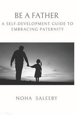 To Be a Father: A Self-Development Guide to Embracing Paternity by Noha Saleeby