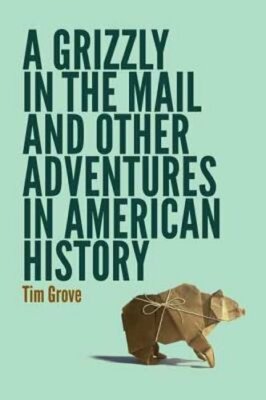 A Grizzly in the Mail and Other Adventures in American History by Tim Grove: New