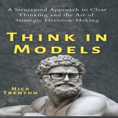 Think in Models A Structured Approach to Clear Thinking and the A
