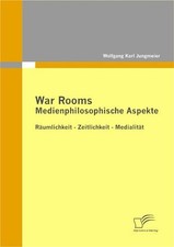 War Rooms: Medienphilosophische Aspekte Wolfgang Karl Jungmeier