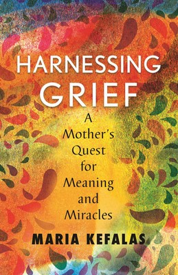 Harnessing Grief | A Mother's Quest for Meaning and Miracles | Maria J Kefalas