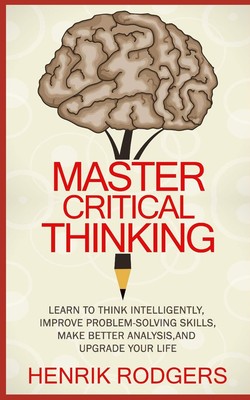 Master Critical Thinking: Learn To Think Intelligently, Improve Problem-Solv...