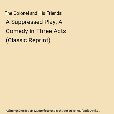 The Colonel and His Friends: A Suppressed Play; A Comedy in Three Acts (Classic 