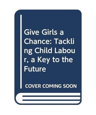 Give Girls a Chance Tackling Child Labour, a Key to the Future, International La