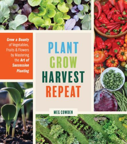 Plant Grow Harvest Repeat : Grow a Bounty of Vegetables, Fruits, and Flowers ...