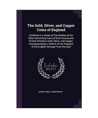 The Gold, Silver, and Copper Coins of England: Exhibited in a Series of Fac-Simi