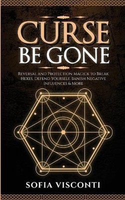 Curse Be Gone: Reversal and Protection Magick to Break Hexes, Defend Yourself, B