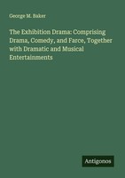 George M. Baker | The Exhibition Drama: Comprising Drama, Comedy, And Farce,...