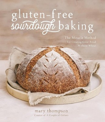 Gluten-Free Sourdough Baking: The Miracle Method for Creating Great Bread Withou