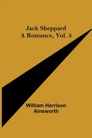 Jack Sheppard A Romance, Vol. 3 William Harrison Ainsworth Taschenbuch Englisch