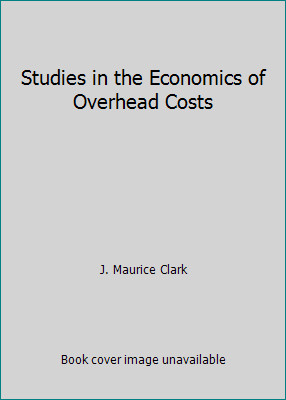 Studies in the Economics of Overhead Costs by J. Maurice Clark