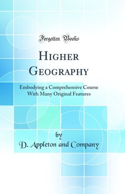 Higher Geography: Embodying a Comprehensive Course With Many Original Features
