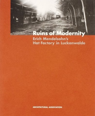 RUINS OF MODERNITY: ERICH MENDELSOHN'S HAT FACTORY IN By Kenneth Powell