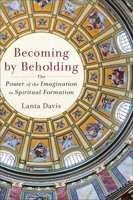 Becoming by Beholding: The Power of the Imagination in Spiritual Formation by La