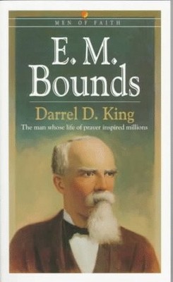 E. M. BOUNDS: THE MAN WHOSE LIFE OF PRAYER INSPIRED By Darrel D. King