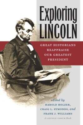 Exploring Lincoln: Great Historians Reappraise Our Greatest President by Holzer
