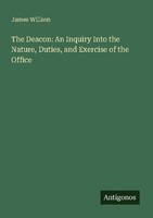The Deacon: An Inquiry Into The Nature, Duties, And Exercise Of The Office James