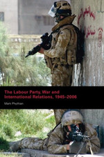 The Labour Party, War and International Relations, 1945-2006 - Phythian, Mark
