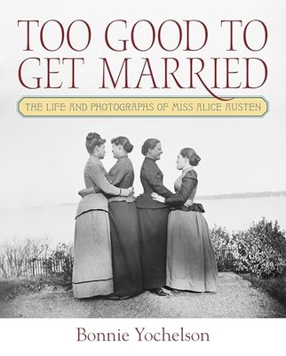 Too Good to Get Married: The Life and Photographs of Miss Alice Austen by Bonni