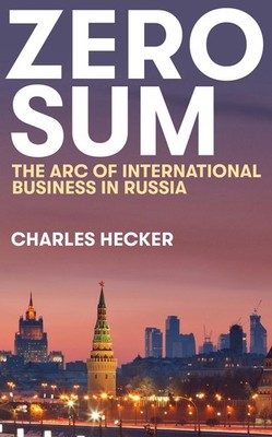 Zero Sum: The Arc of International Business in Russia by Charles Hecker Hardcove