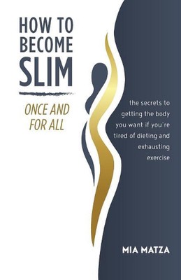 How to Become Slim Once and For All: The Secrets to Getting the Body You Want If