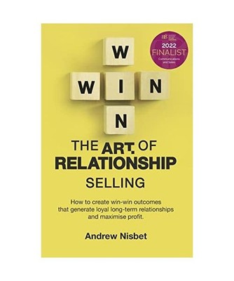 The Art of Relationship Selling: How to Create Win-Win Outcomes That Generate Lo