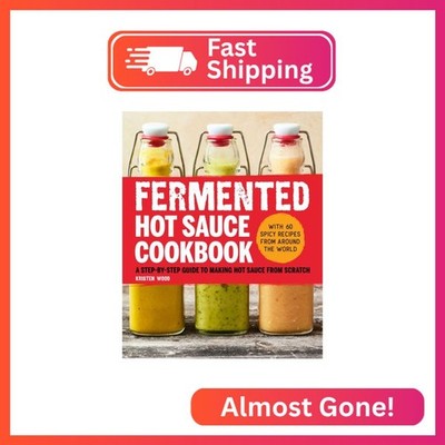 Fermented Hot Sauce Cookbook: A Step-by-Step Guide to Making Hot Sauce From Scra