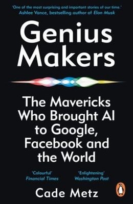 Genius Makers : The Mavericks Who Brought A. I. to Google, Facebo