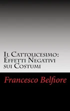 Il Cattolicesimo: Effetti Negativi sui Costumi by Francesco Belfiore (Italian) P