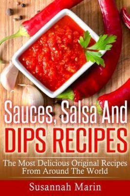 Sauces, Salsa And Dips Recipes: The Most Delicious Original Recipes From...