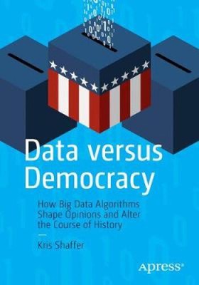 Data Versus Democracy: How Big Data Algorithms Shape Opinions and Alter the