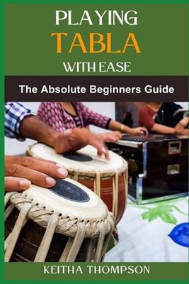 Playing Tabla with Ease: A Beginner's Guide To Mastering Rhythm, Techniques, And