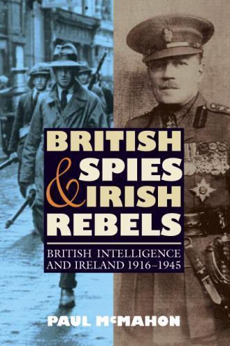 British Spies and Irish Rebels: British Intelligence and Ireland, 1916-1945 (His