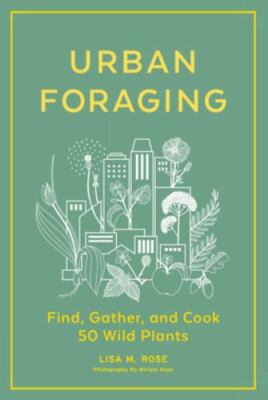 Urban Foraging: Find, Gather, and Cook 50 Wild Plants by Rose, Lisa M.