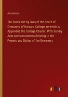The Rules And By-Laws Of The Board Of Overseers Of Harvard College, To Which Is