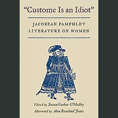 Custome Is an Idiot : JACOBEAN PAMPHLET LITERATURE ON WOMEN