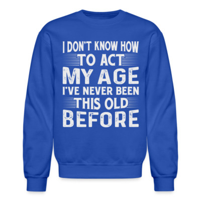 I Don't Know How To Act My Age I've Never Been This Old Before Sweatshirt
