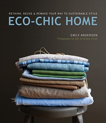 Eco-Chic Home: Rethink, Reuse & Remake Your Way to Sustainable Style by Emily A