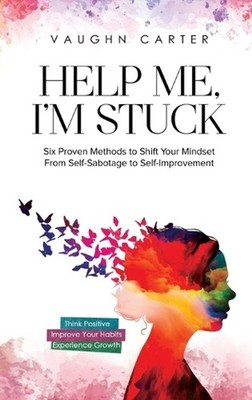 Help Me, I'm Stuck: Six Proven Methods to Shift Your Mindset From Self-Sabotage