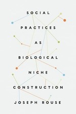 Social Practices as Biological Niche Construction, Rouse 9780226827971 New^+