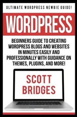Wordpress: Ultimate Wordpress Newbie Guide! - Beginners Guide To Creating Wordpr